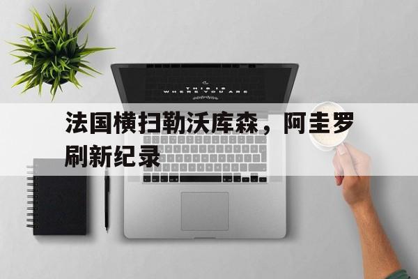 法国横扫勒沃库森，阿圭罗刷新纪录